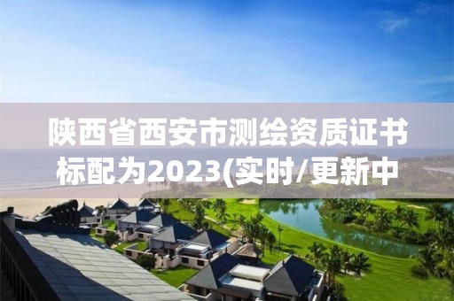 陕西省西安市测绘资质证书标配为2023(实时/更新中)