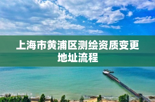 上海市黄浦区测绘资质变更地址流程