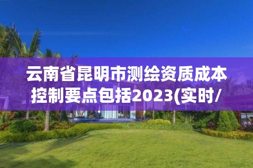 云南省昆明市测绘资质成本控制要点包括2023(实时/更新中)