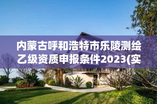 内蒙古呼和浩特市乐陵测绘乙级资质申报条件2023(实时/更新中)