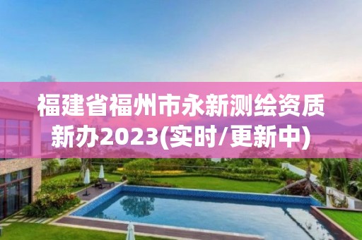 福建省福州市永新测绘资质新办2023(实时/更新中)