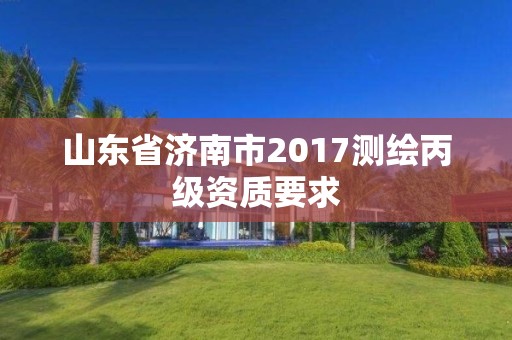 山东省济南市2017测绘丙级资质要求