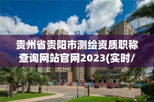 贵州省贵阳市测绘资质职称查询网站官网2023(实时/更新中)