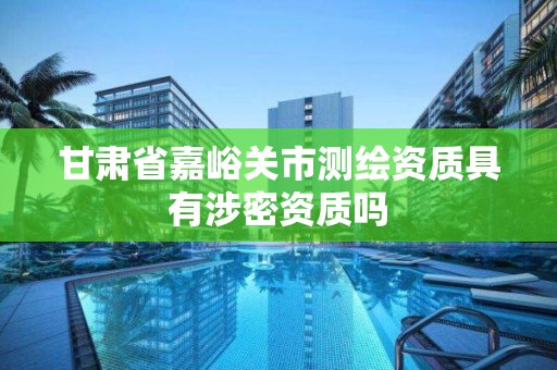 甘肃省嘉峪关市测绘资质具有涉密资质吗