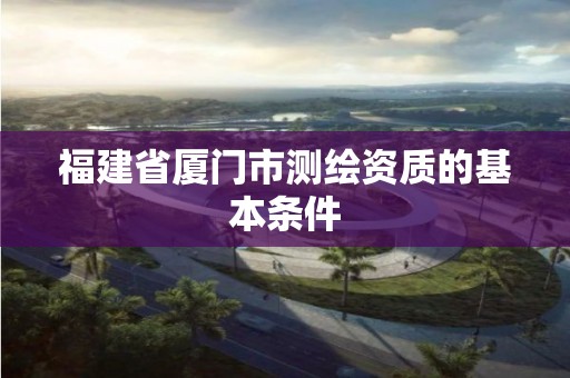 福建省厦门市测绘资质的基本条件