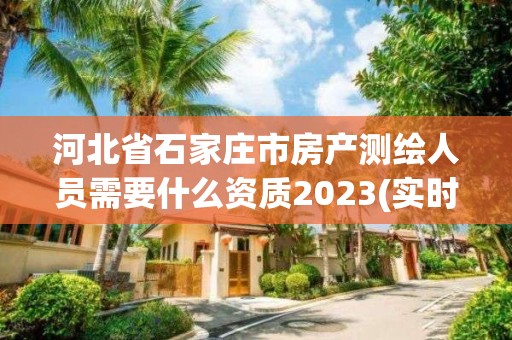 河北省石家庄市房产测绘人员需要什么资质2023(实时/更新中)