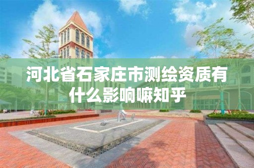 河北省石家庄市测绘资质有什么影响嘛知乎