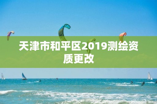 天津市和平区2019测绘资质更改