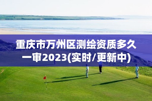 重庆市万州区测绘资质多久一审2023(实时/更新中)