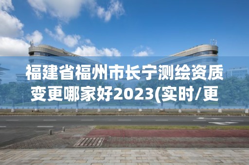 福建省福州市长宁测绘资质变更哪家好2023(实时/更新中)