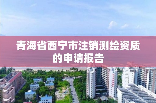 青海省西宁市注销测绘资质的申请报告