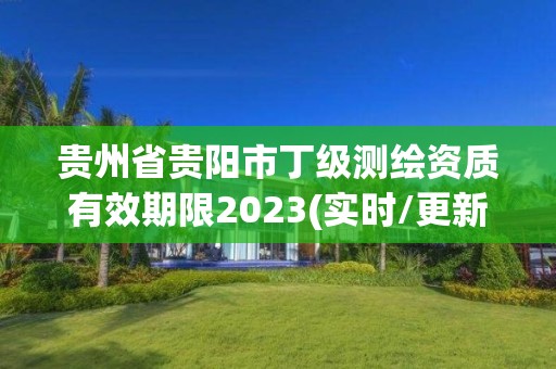 贵州省贵阳市丁级测绘资质有效期限2023(实时/更新中)