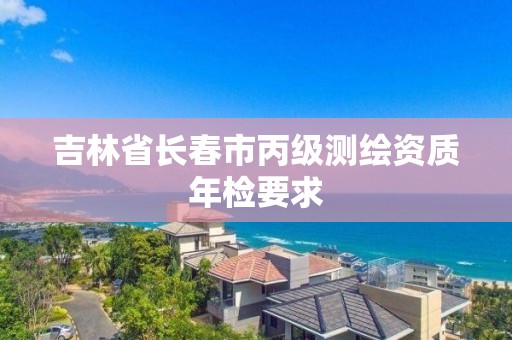 吉林省长春市丙级测绘资质年检要求