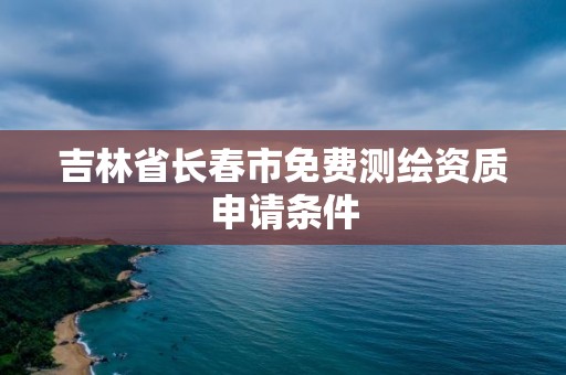 吉林省长春市免费测绘资质申请条件