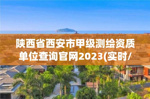 陕西省西安市甲级测绘资质单位查询官网2023(实时/更新中)