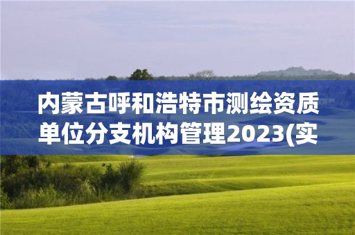 内蒙古呼和浩特市测绘资质单位分支机构管理2023(实时/更新中)