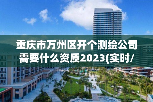 重庆市万州区开个测绘公司需要什么资质2023(实时/更新中)