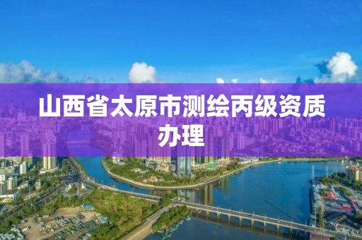 山西省太原市测绘丙级资质办理