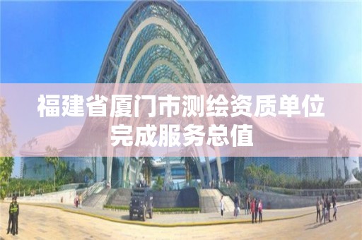 福建省厦门市测绘资质单位完成服务总值