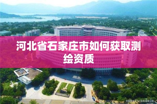 河北省石家庄市如何获取测绘资质