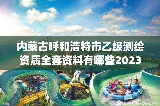 内蒙古呼和浩特市乙级测绘资质全套资料有哪些2023(实时/更新中)