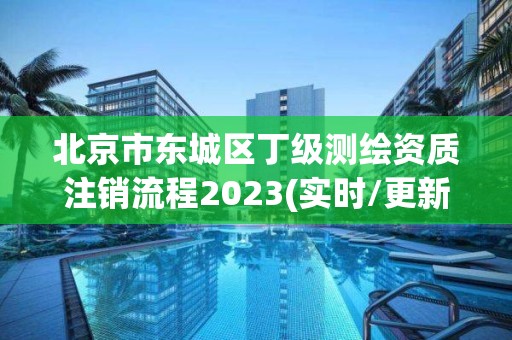 北京市东城区丁级测绘资质注销流程2023(实时/更新中)