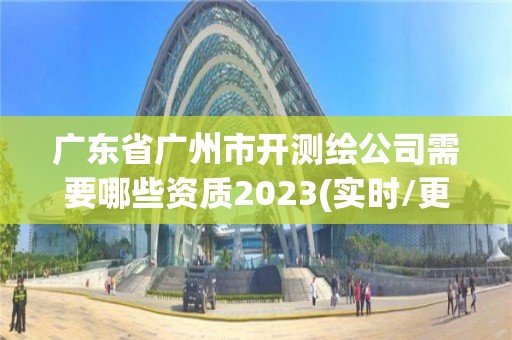 广东省广州市开测绘公司需要哪些资质2023(实时/更新中)