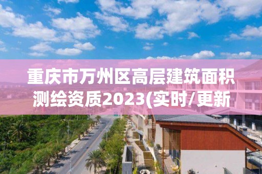 重庆市万州区高层建筑面积测绘资质2023(实时/更新中)