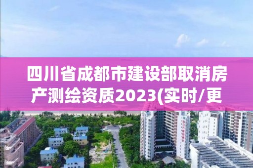 四川省成都市建设部取消房产测绘资质2023(实时/更新中)