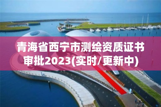 青海省西宁市测绘资质证书审批2023(实时/更新中)