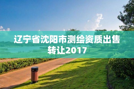 辽宁省沈阳市测绘资质出售转让2017