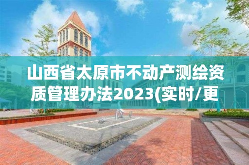 山西省太原市不动产测绘资质管理办法2023(实时/更新中)