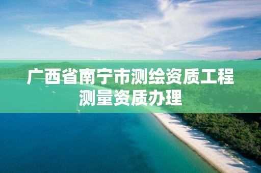 广西省南宁市测绘资质工程测量资质办理