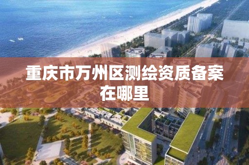 重庆市万州区测绘资质备案在哪里