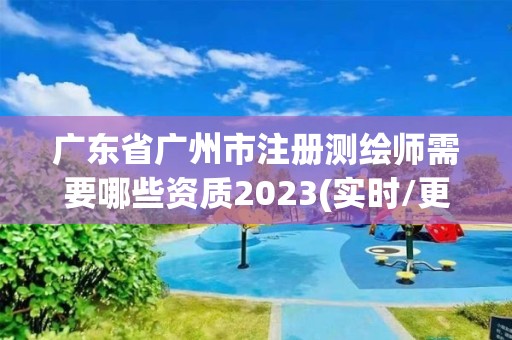 广东省广州市注册测绘师需要哪些资质2023(实时/更新中)