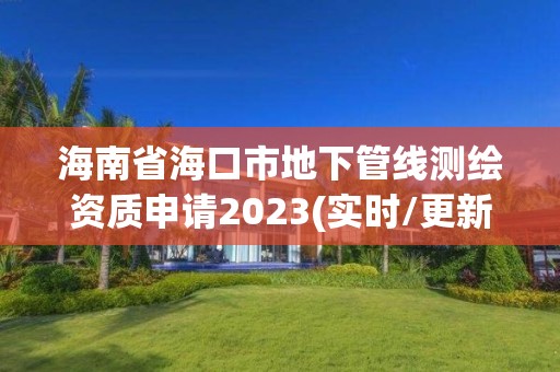 海南省海口市地下管线测绘资质申请2023(实时/更新中)