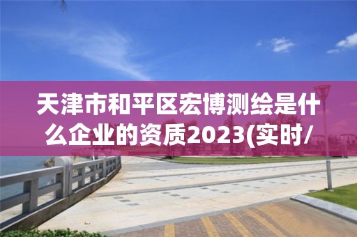 天津市和平区宏博测绘是什么企业的资质2023(实时/更新中)