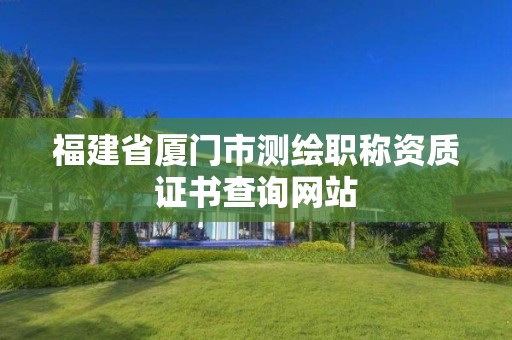 福建省厦门市测绘职称资质证书查询网站