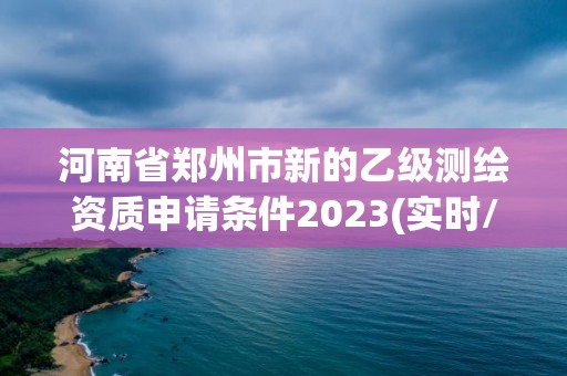 河南省郑州市新的乙级测绘资质申请条件2023(实时/更新中)