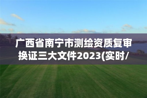 广西省南宁市测绘资质复审换证三大文件2023(实时/更新中)