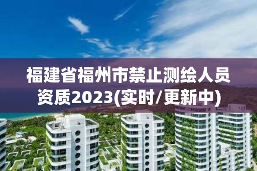 福建省福州市禁止测绘人员资质2023(实时/更新中)