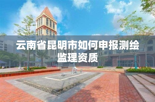 云南省昆明市如何申报测绘监理资质