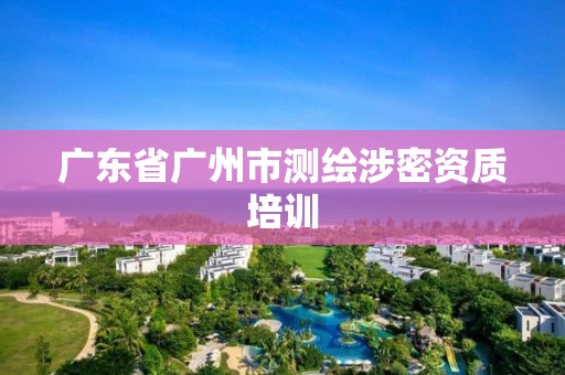 广东省广州市测绘涉密资质培训