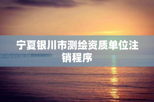 宁夏银川市测绘资质单位注销程序