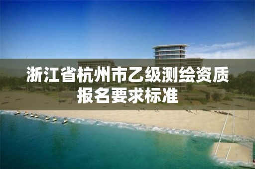 浙江省杭州市乙级测绘资质报名要求标准