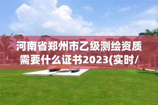 河南省郑州市乙级测绘资质需要什么证书2023(实时/更新中)