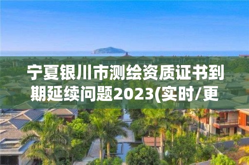 宁夏银川市测绘资质证书到期延续问题2023(实时/更新中)