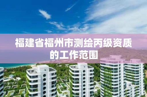 福建省福州市测绘丙级资质的工作范围