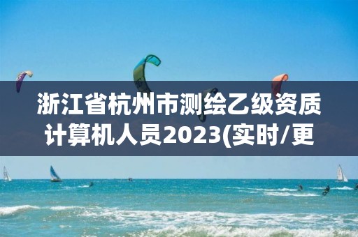 浙江省杭州市测绘乙级资质计算机人员2023(实时/更新中)