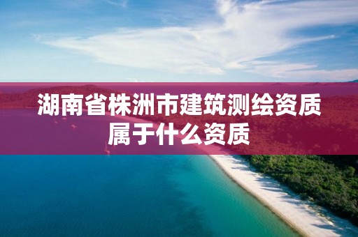 湖南省株洲市建筑测绘资质属于什么资质